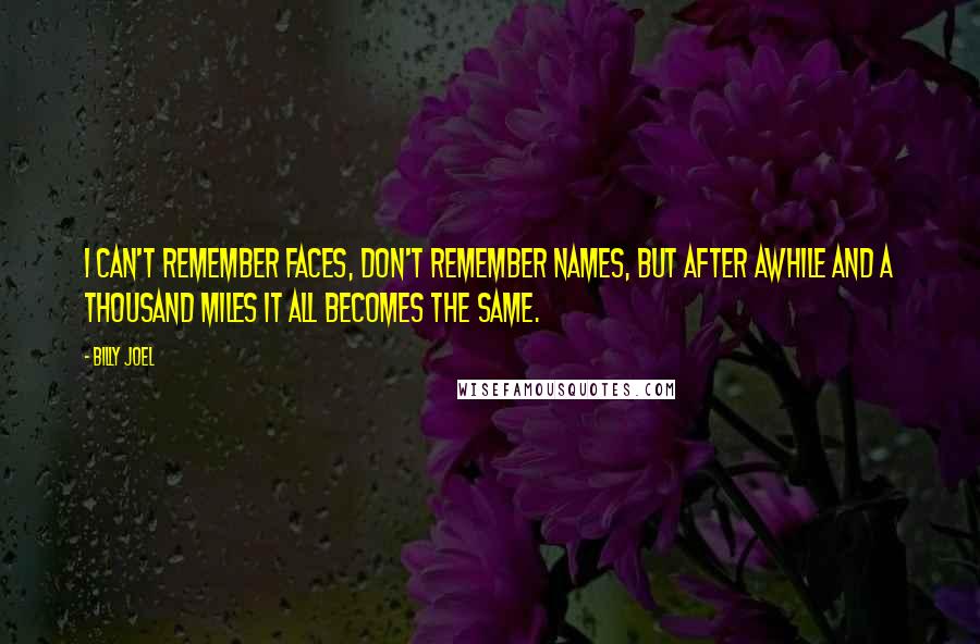 Billy Joel Quotes: I can't remember faces, don't remember names, but after awhile and a thousand miles it all becomes the same.