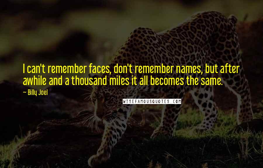 Billy Joel Quotes: I can't remember faces, don't remember names, but after awhile and a thousand miles it all becomes the same.