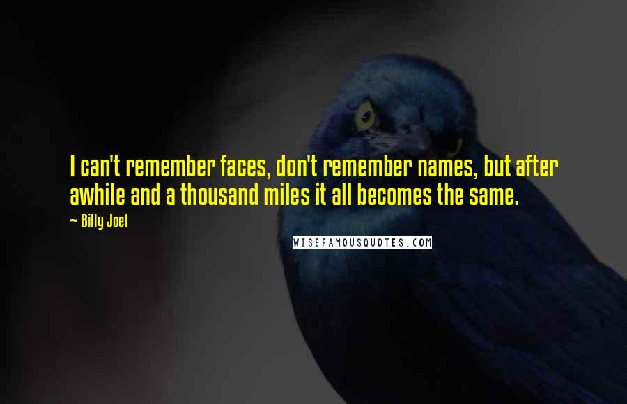 Billy Joel Quotes: I can't remember faces, don't remember names, but after awhile and a thousand miles it all becomes the same.