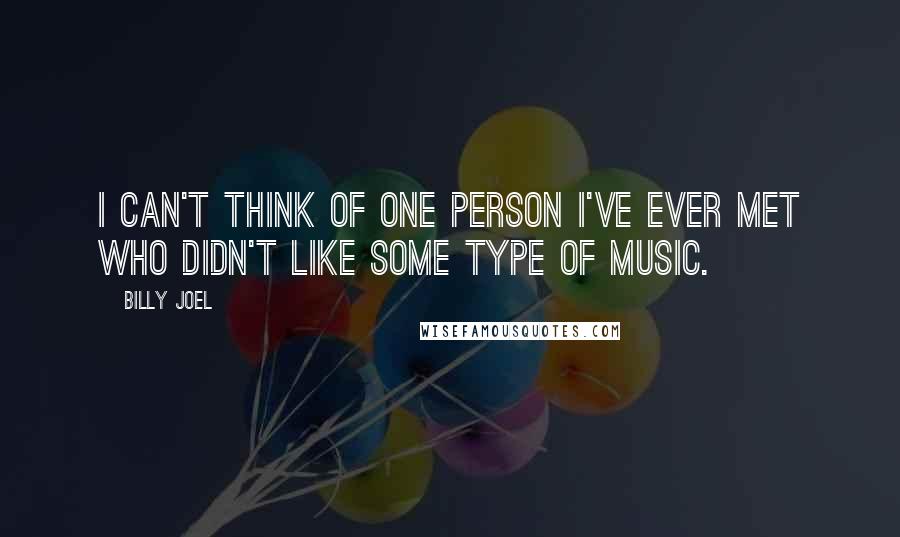 Billy Joel Quotes: I can't think of one person I've ever met who didn't like some type of music.