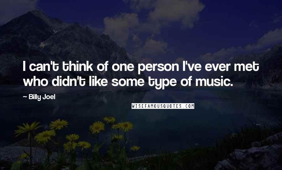 Billy Joel Quotes: I can't think of one person I've ever met who didn't like some type of music.