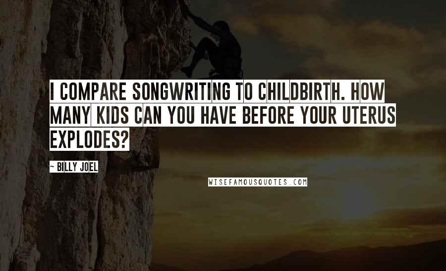 Billy Joel Quotes: I compare songwriting to childbirth. How many kids can you have before your uterus explodes?