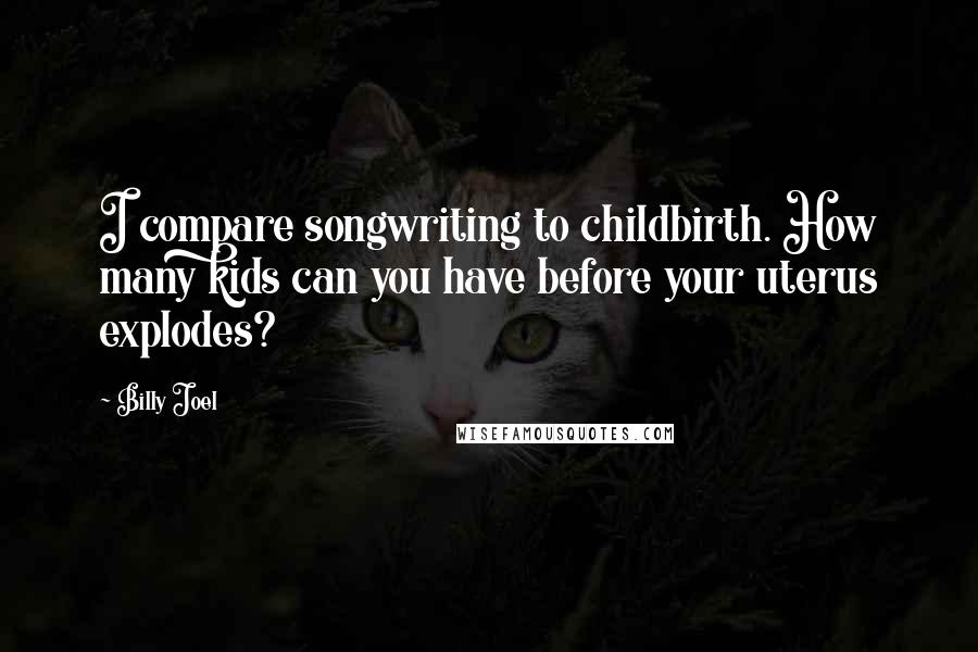 Billy Joel Quotes: I compare songwriting to childbirth. How many kids can you have before your uterus explodes?