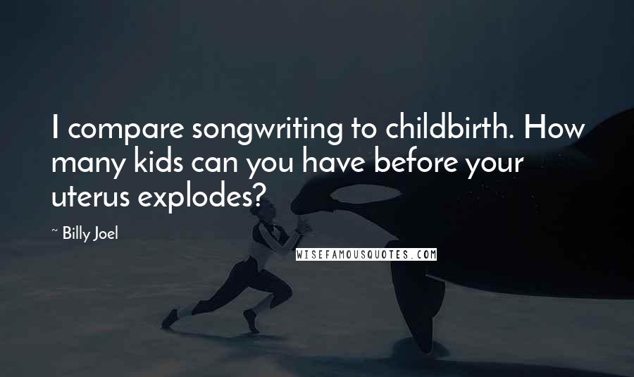 Billy Joel Quotes: I compare songwriting to childbirth. How many kids can you have before your uterus explodes?