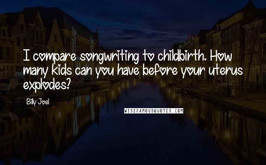 Billy Joel Quotes: I compare songwriting to childbirth. How many kids can you have before your uterus explodes?