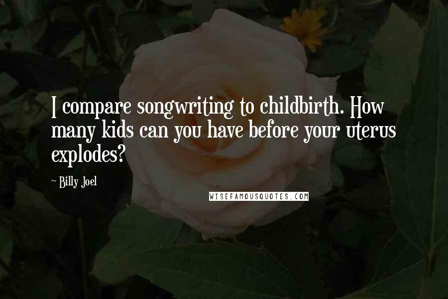 Billy Joel Quotes: I compare songwriting to childbirth. How many kids can you have before your uterus explodes?