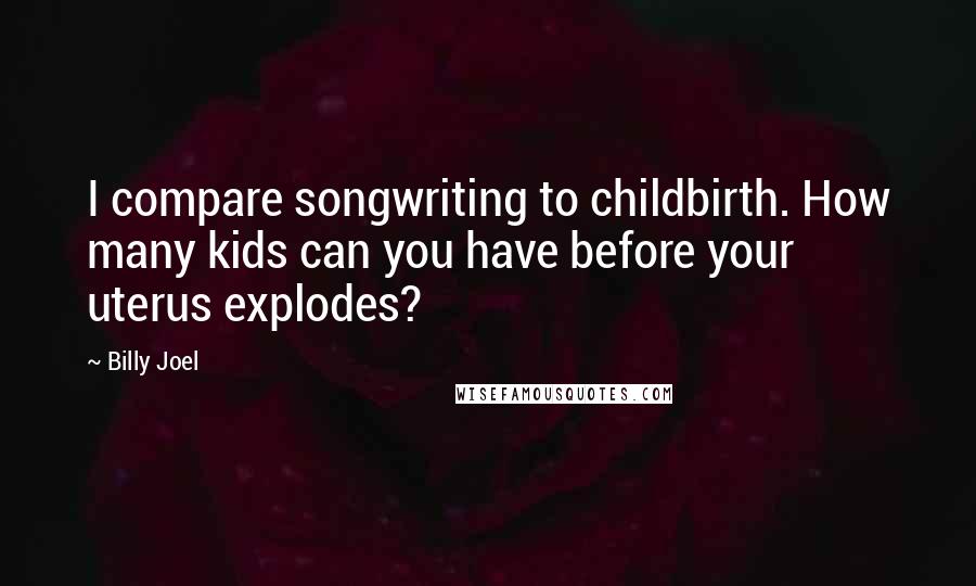 Billy Joel Quotes: I compare songwriting to childbirth. How many kids can you have before your uterus explodes?