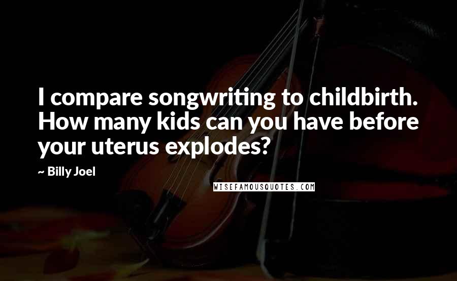 Billy Joel Quotes: I compare songwriting to childbirth. How many kids can you have before your uterus explodes?