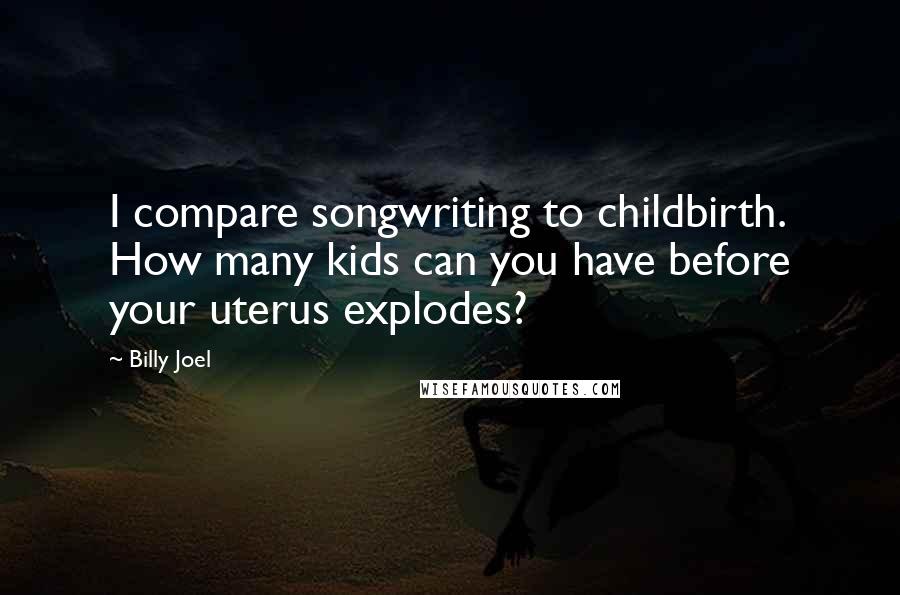 Billy Joel Quotes: I compare songwriting to childbirth. How many kids can you have before your uterus explodes?