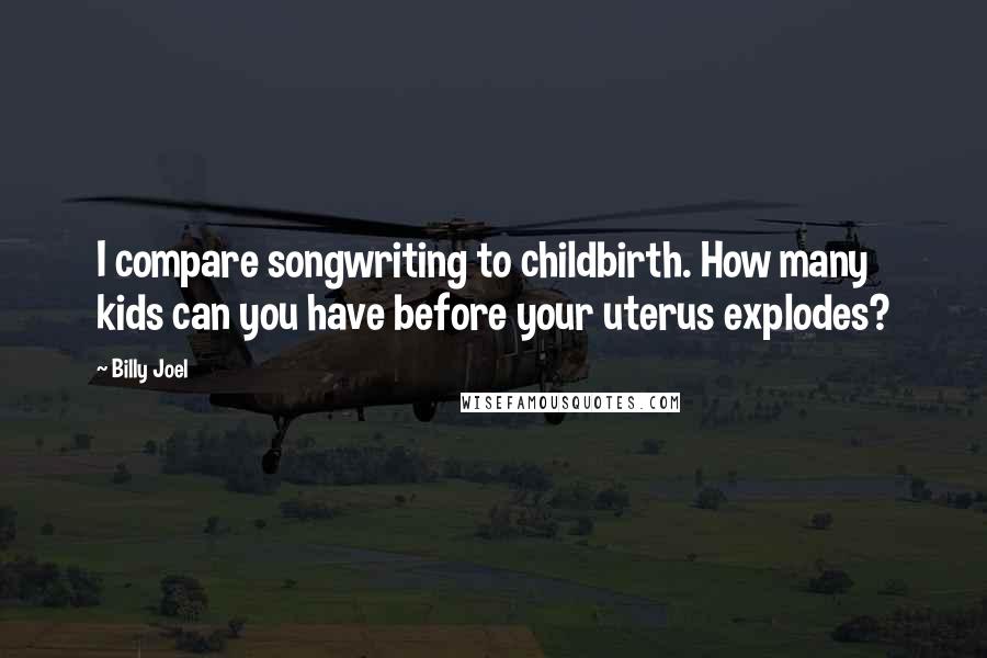 Billy Joel Quotes: I compare songwriting to childbirth. How many kids can you have before your uterus explodes?