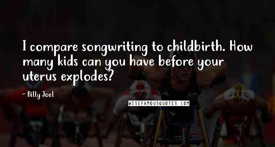 Billy Joel Quotes: I compare songwriting to childbirth. How many kids can you have before your uterus explodes?