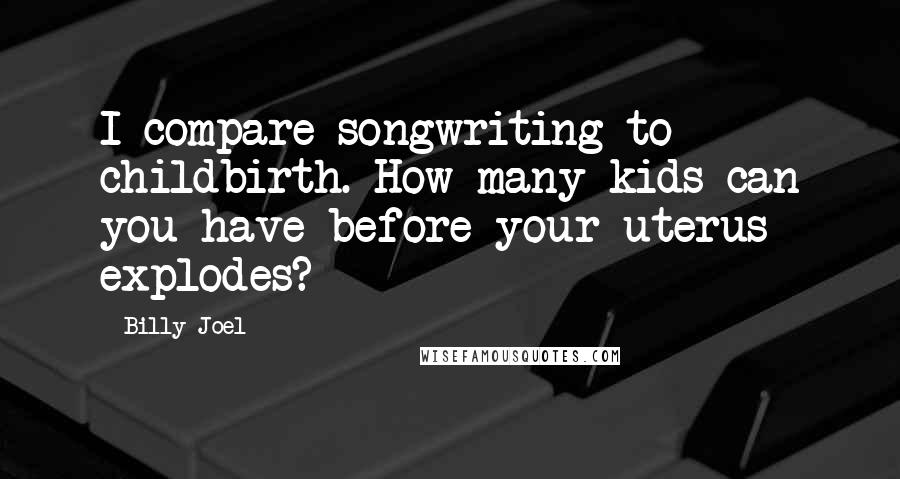 Billy Joel Quotes: I compare songwriting to childbirth. How many kids can you have before your uterus explodes?