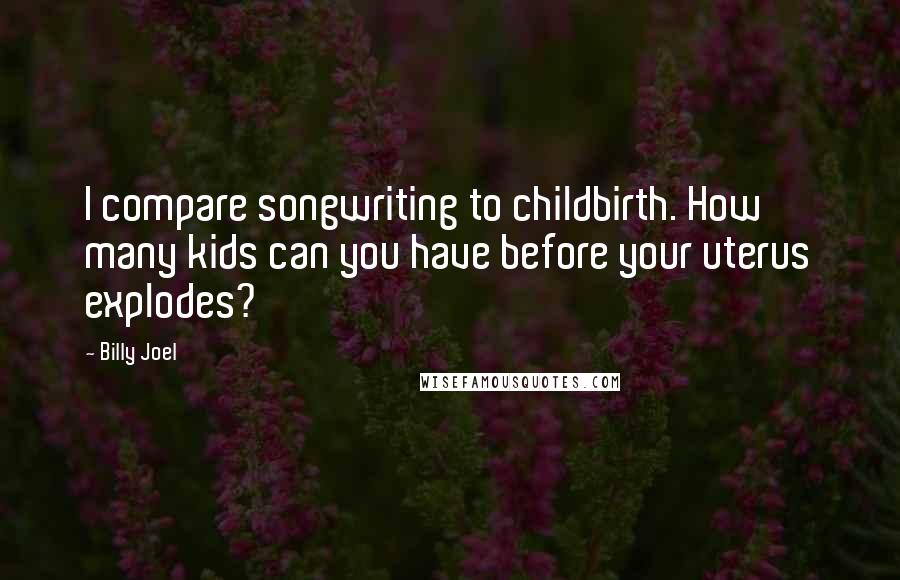 Billy Joel Quotes: I compare songwriting to childbirth. How many kids can you have before your uterus explodes?