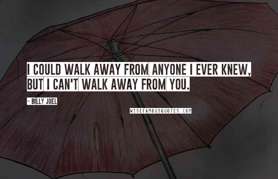 Billy Joel Quotes: I could walk away from anyone I ever knew, but I can't walk away from you.