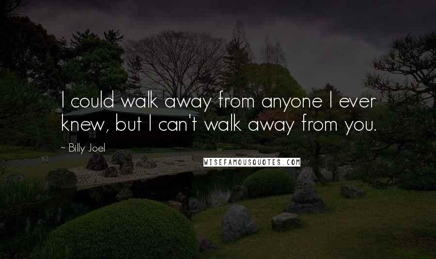Billy Joel Quotes: I could walk away from anyone I ever knew, but I can't walk away from you.