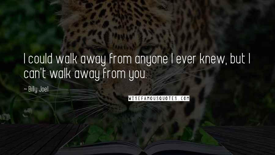 Billy Joel Quotes: I could walk away from anyone I ever knew, but I can't walk away from you.