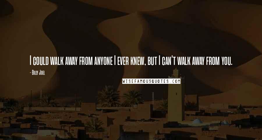 Billy Joel Quotes: I could walk away from anyone I ever knew, but I can't walk away from you.