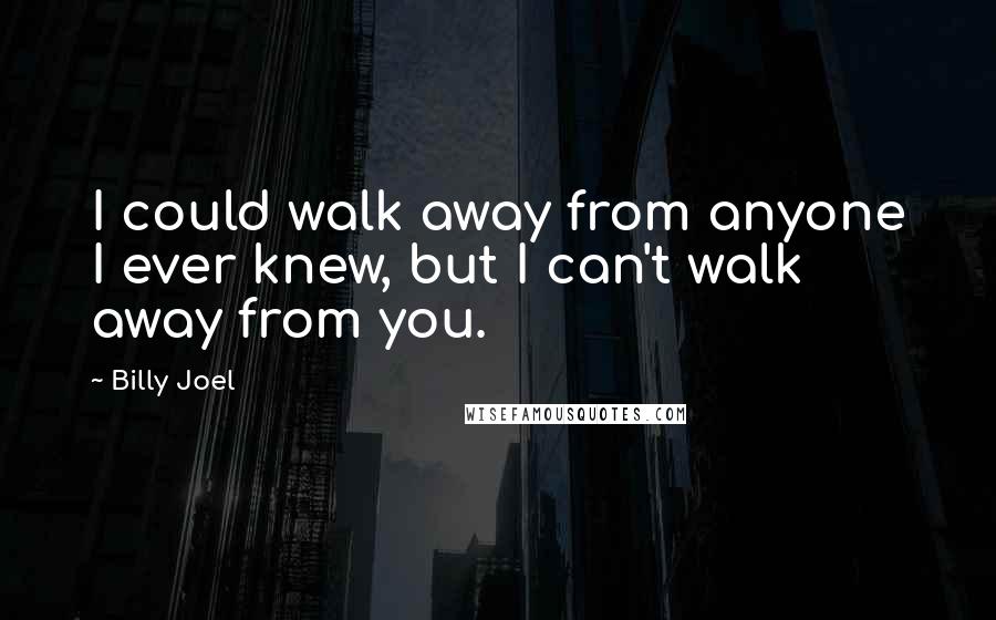 Billy Joel Quotes: I could walk away from anyone I ever knew, but I can't walk away from you.