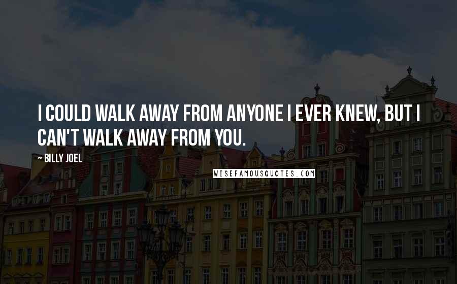 Billy Joel Quotes: I could walk away from anyone I ever knew, but I can't walk away from you.