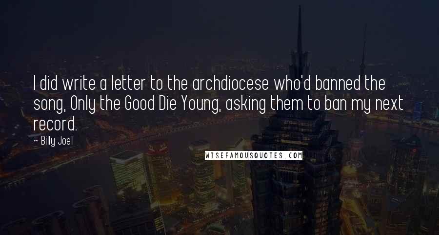 Billy Joel Quotes: I did write a letter to the archdiocese who'd banned the song, Only the Good Die Young, asking them to ban my next record.