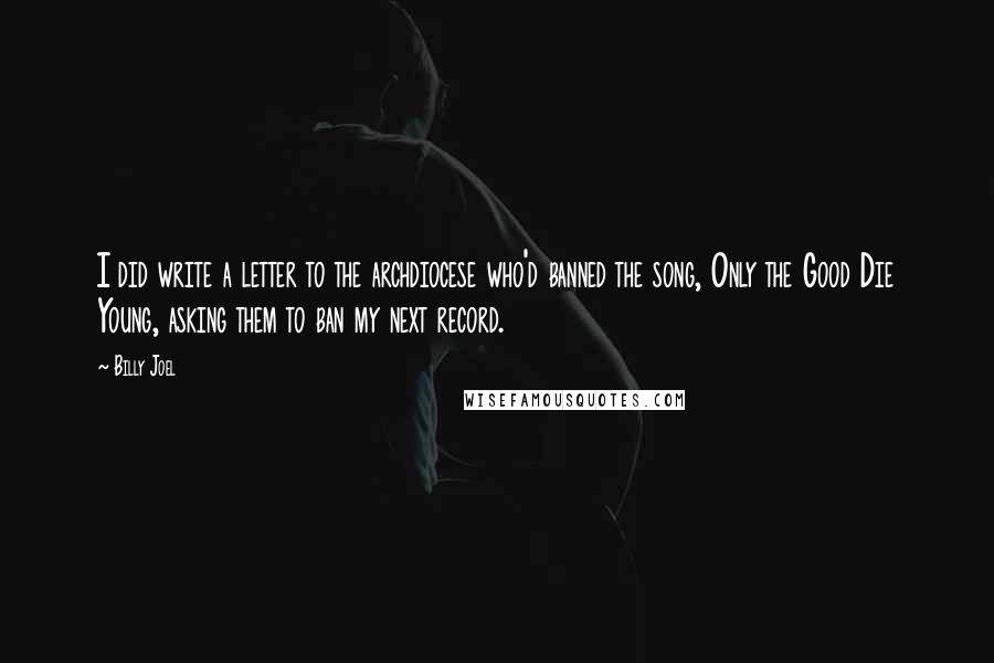 Billy Joel Quotes: I did write a letter to the archdiocese who'd banned the song, Only the Good Die Young, asking them to ban my next record.