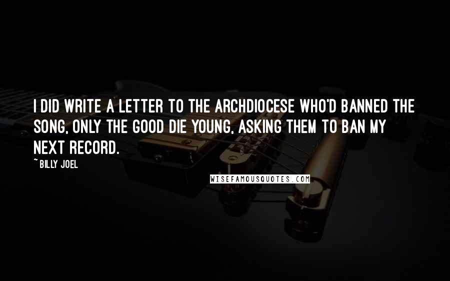 Billy Joel Quotes: I did write a letter to the archdiocese who'd banned the song, Only the Good Die Young, asking them to ban my next record.