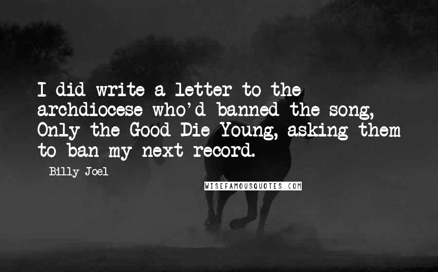 Billy Joel Quotes: I did write a letter to the archdiocese who'd banned the song, Only the Good Die Young, asking them to ban my next record.