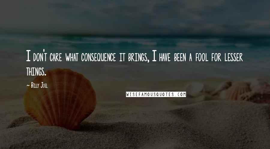 Billy Joel Quotes: I don't care what consequence it brings, I have been a fool for lesser things.