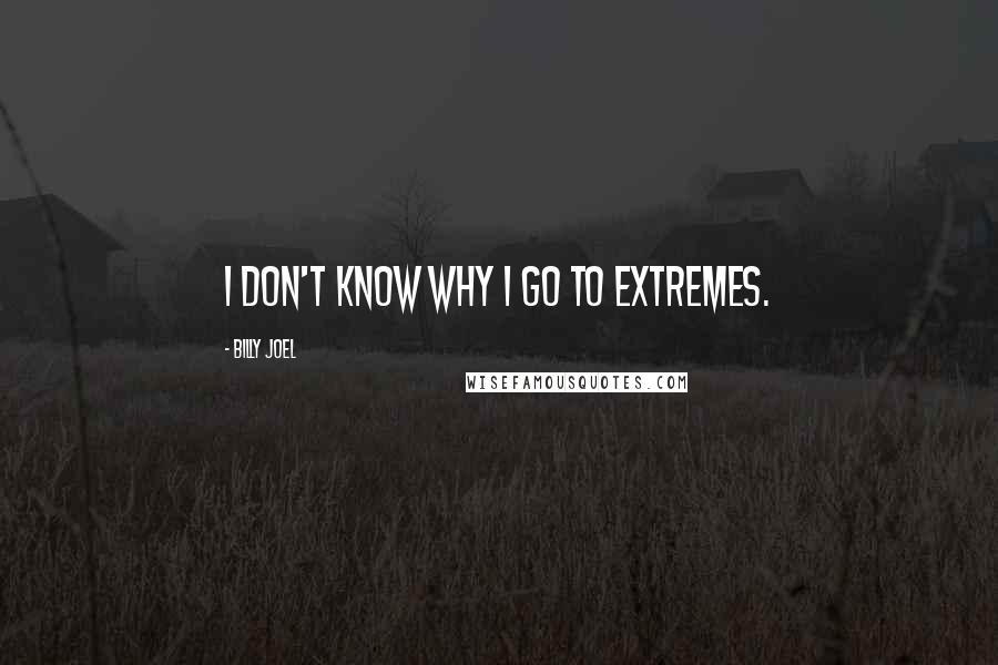 Billy Joel Quotes: I don't know why I go to extremes.