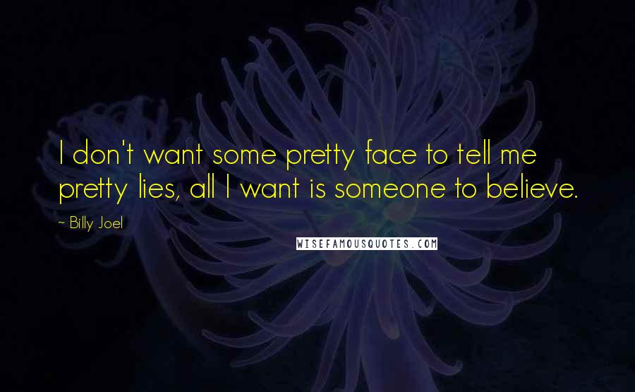 Billy Joel Quotes: I don't want some pretty face to tell me pretty lies, all I want is someone to believe.