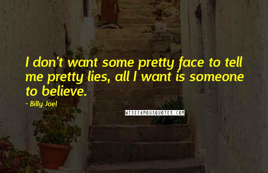 Billy Joel Quotes: I don't want some pretty face to tell me pretty lies, all I want is someone to believe.