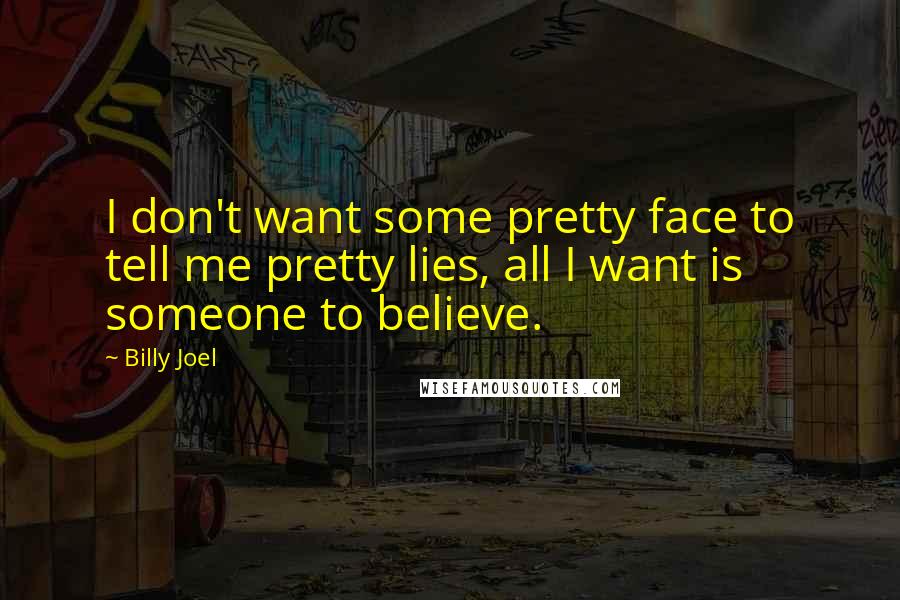 Billy Joel Quotes: I don't want some pretty face to tell me pretty lies, all I want is someone to believe.