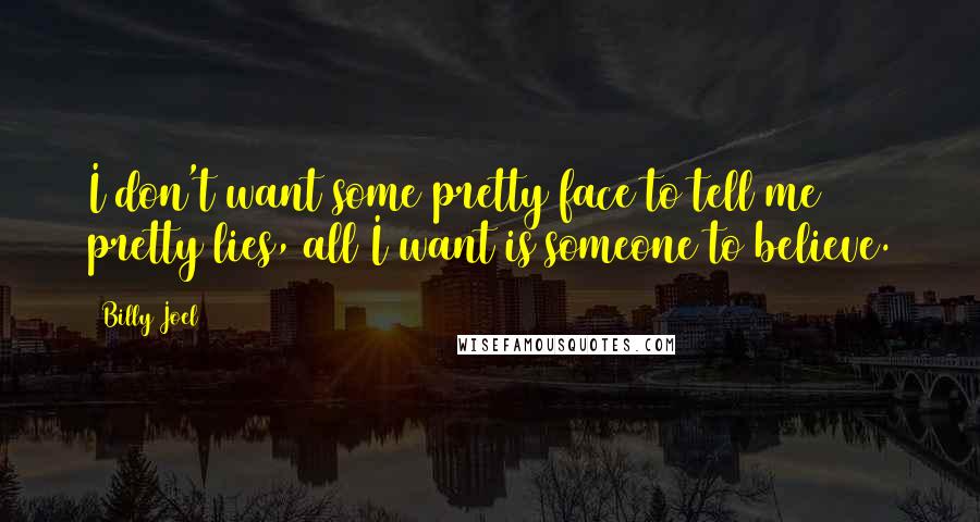 Billy Joel Quotes: I don't want some pretty face to tell me pretty lies, all I want is someone to believe.