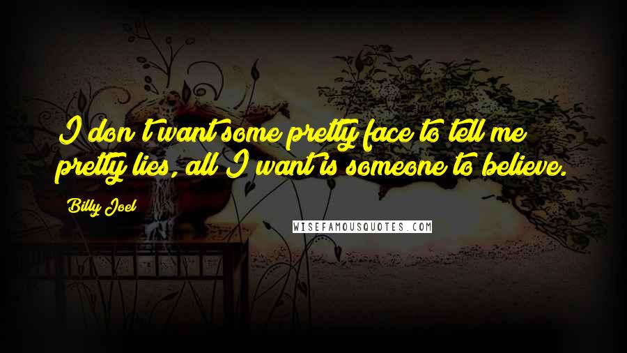 Billy Joel Quotes: I don't want some pretty face to tell me pretty lies, all I want is someone to believe.