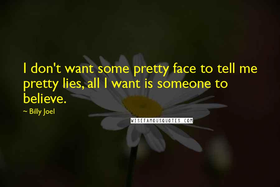 Billy Joel Quotes: I don't want some pretty face to tell me pretty lies, all I want is someone to believe.