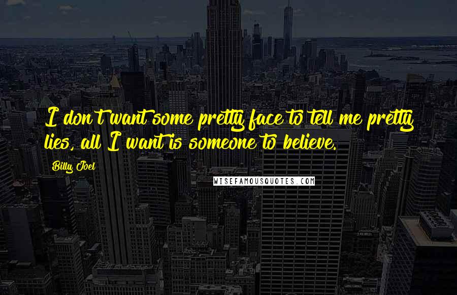 Billy Joel Quotes: I don't want some pretty face to tell me pretty lies, all I want is someone to believe.