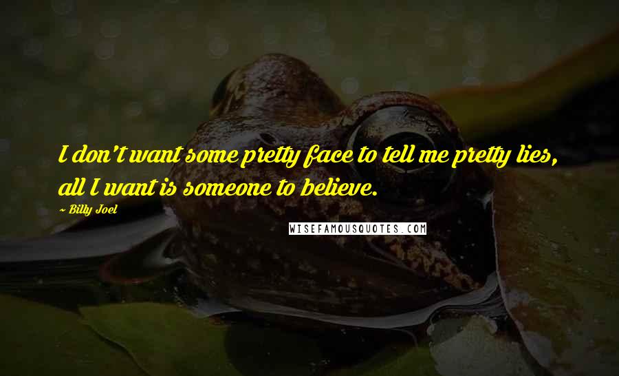 Billy Joel Quotes: I don't want some pretty face to tell me pretty lies, all I want is someone to believe.