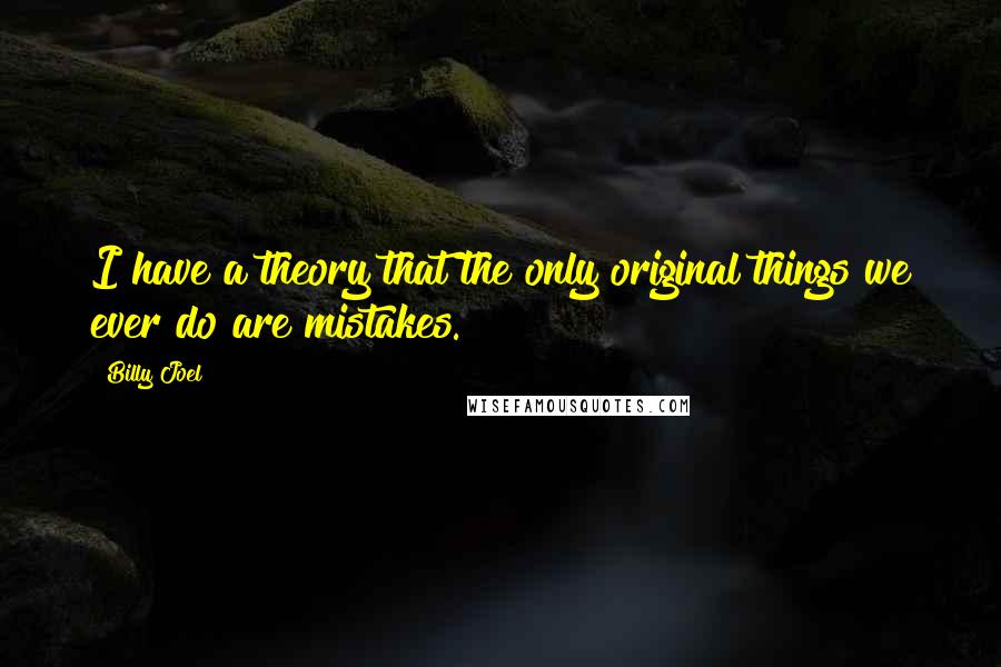 Billy Joel Quotes: I have a theory that the only original things we ever do are mistakes.