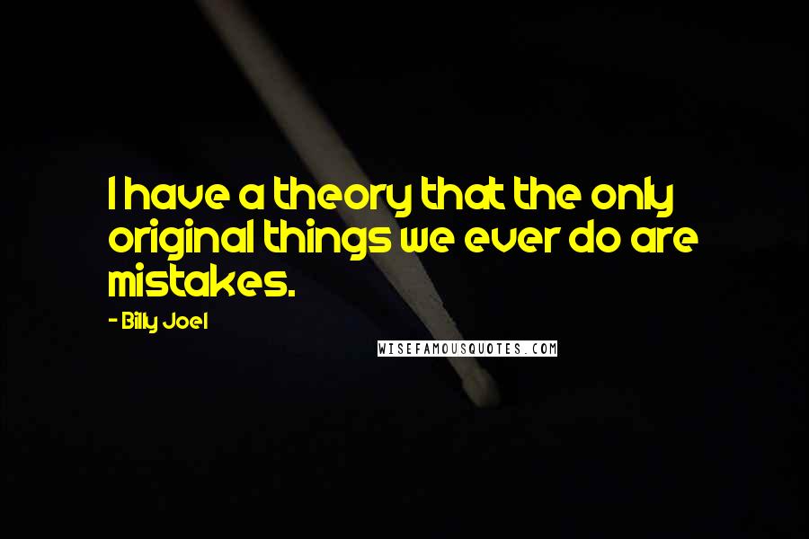 Billy Joel Quotes: I have a theory that the only original things we ever do are mistakes.