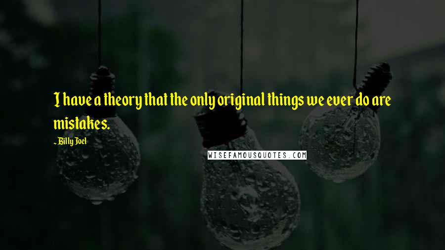 Billy Joel Quotes: I have a theory that the only original things we ever do are mistakes.