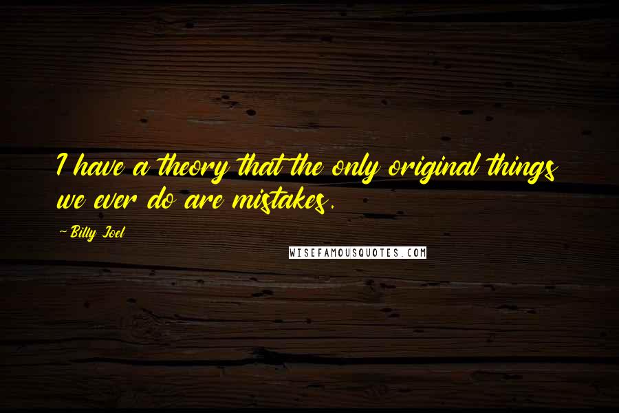 Billy Joel Quotes: I have a theory that the only original things we ever do are mistakes.