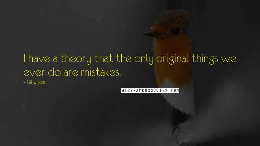 Billy Joel Quotes: I have a theory that the only original things we ever do are mistakes.