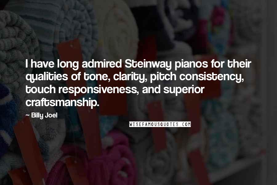 Billy Joel Quotes: I have long admired Steinway pianos for their qualities of tone, clarity, pitch consistency, touch responsiveness, and superior craftsmanship.