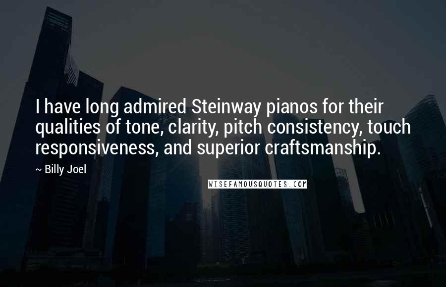 Billy Joel Quotes: I have long admired Steinway pianos for their qualities of tone, clarity, pitch consistency, touch responsiveness, and superior craftsmanship.