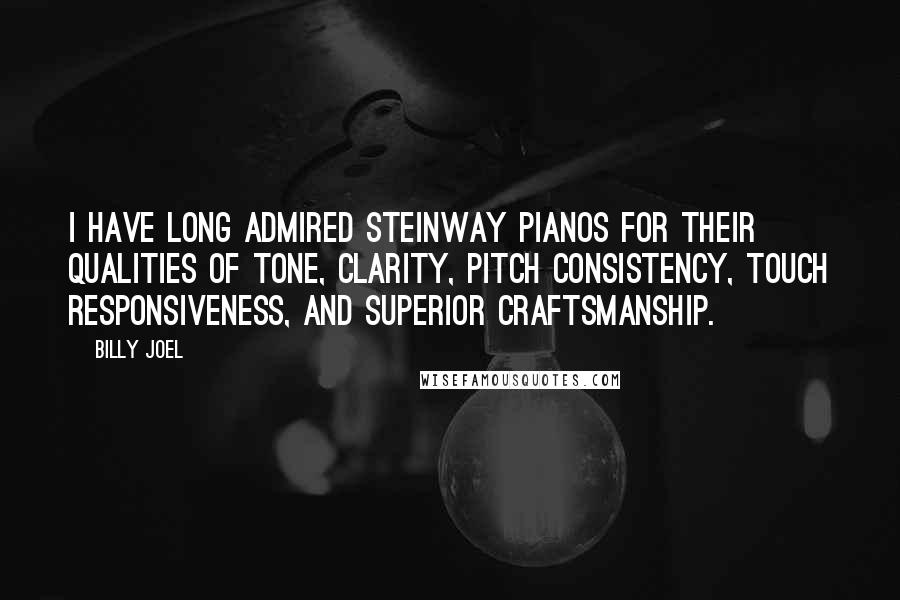 Billy Joel Quotes: I have long admired Steinway pianos for their qualities of tone, clarity, pitch consistency, touch responsiveness, and superior craftsmanship.
