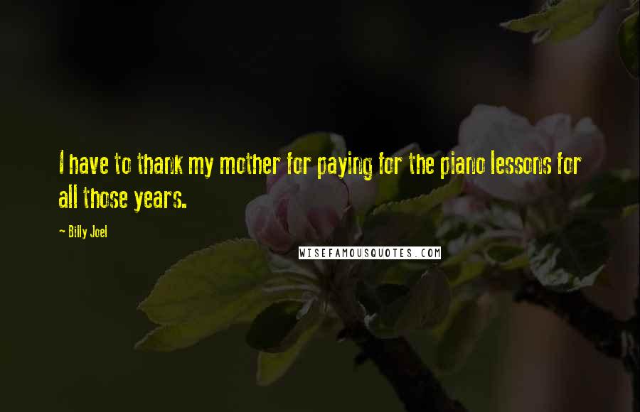 Billy Joel Quotes: I have to thank my mother for paying for the piano lessons for all those years.