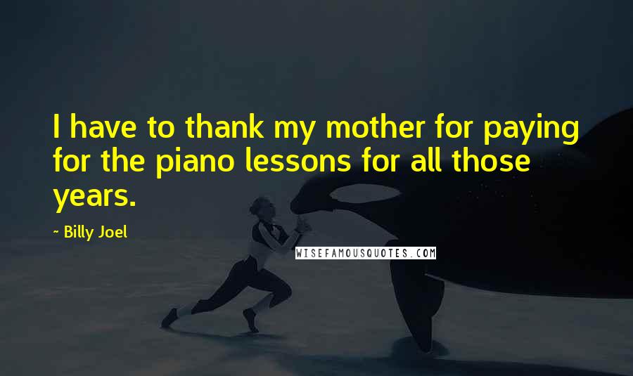 Billy Joel Quotes: I have to thank my mother for paying for the piano lessons for all those years.