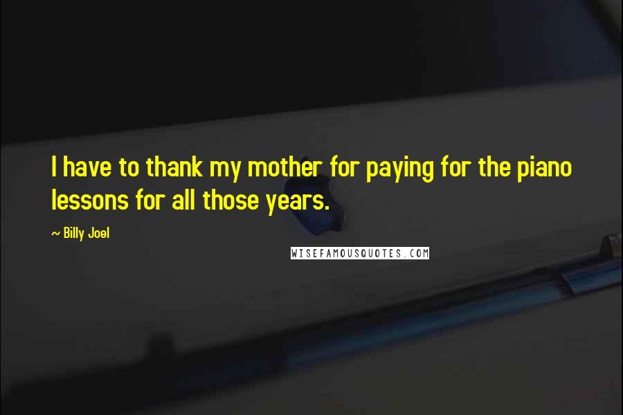 Billy Joel Quotes: I have to thank my mother for paying for the piano lessons for all those years.