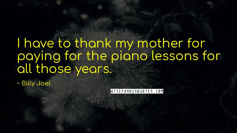 Billy Joel Quotes: I have to thank my mother for paying for the piano lessons for all those years.