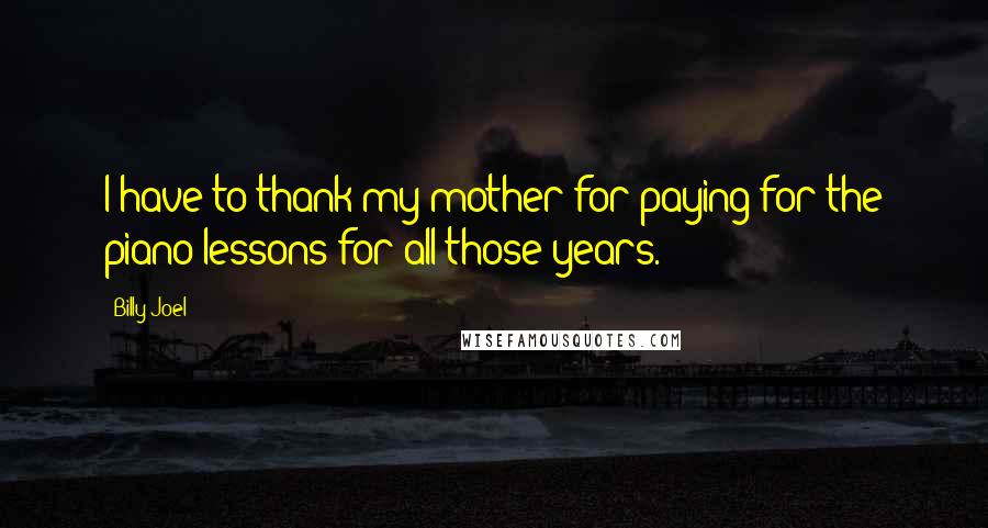 Billy Joel Quotes: I have to thank my mother for paying for the piano lessons for all those years.